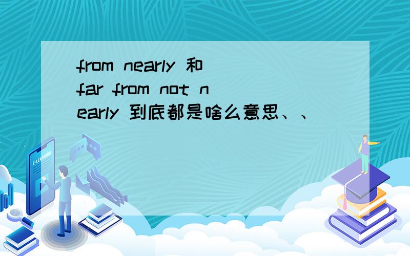 from nearly 和 far from not nearly 到底都是啥么意思、、