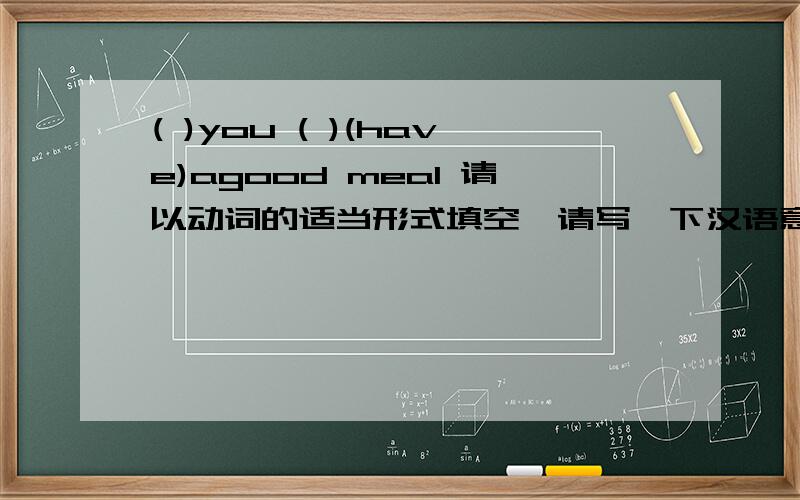 ( )you ( )(have)agood meal 请以动词的适当形式填空,请写一下汉语意思 及做法,谢谢,拜托了