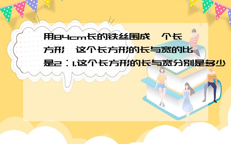 用84cm长的铁丝围成一个长方形,这个长方形的长与宽的比是2：1.这个长方形的长与宽分别是多少