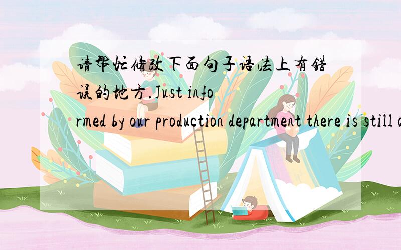 请帮忙修改下面句子语法上有错误的地方.Just informed by our production department there is still a little problem with our products,in order to provide all perfect products to our customers ,we still need a few days to arrange this .p