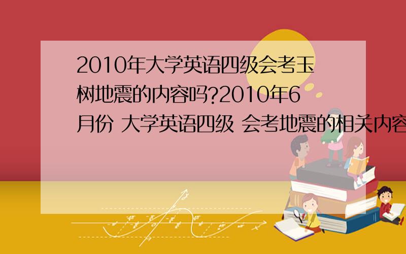 2010年大学英语四级会考玉树地震的内容吗?2010年6月份 大学英语四级 会考地震的相关内容吗?