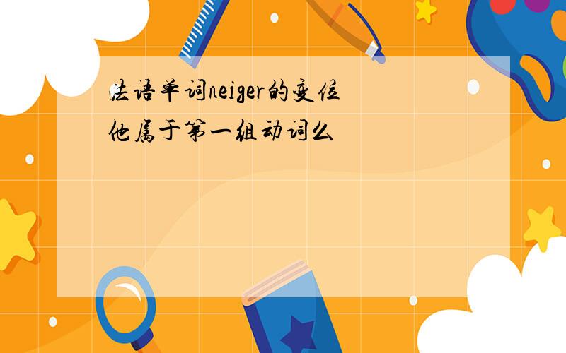 法语单词neiger的变位 他属于第一组动词么