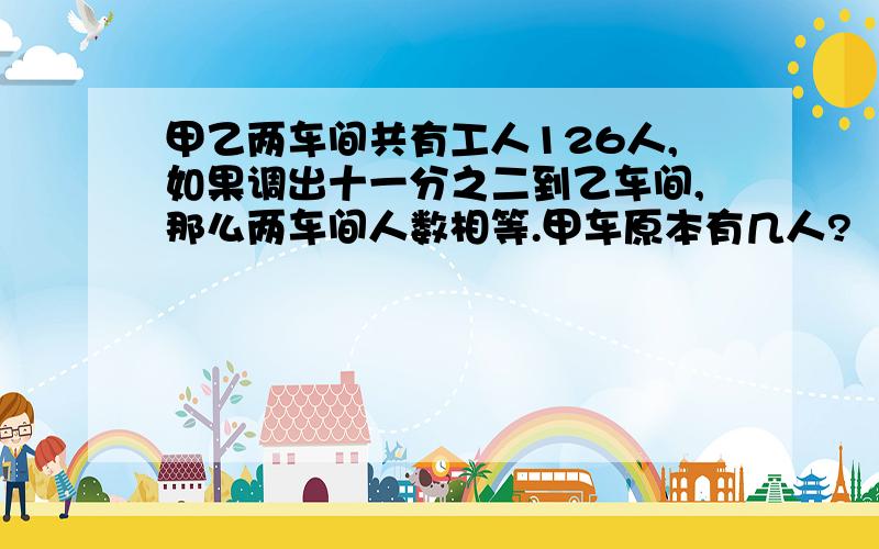 甲乙两车间共有工人126人,如果调出十一分之二到乙车间,那么两车间人数相等.甲车原本有几人?