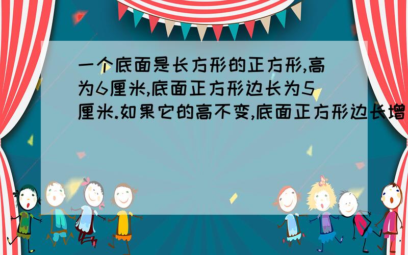 一个底面是长方形的正方形,高为6厘米,底面正方形边长为5厘米.如果它的高不变,底面正方形边长增加了a厘米,那么它的体积增加了多少?