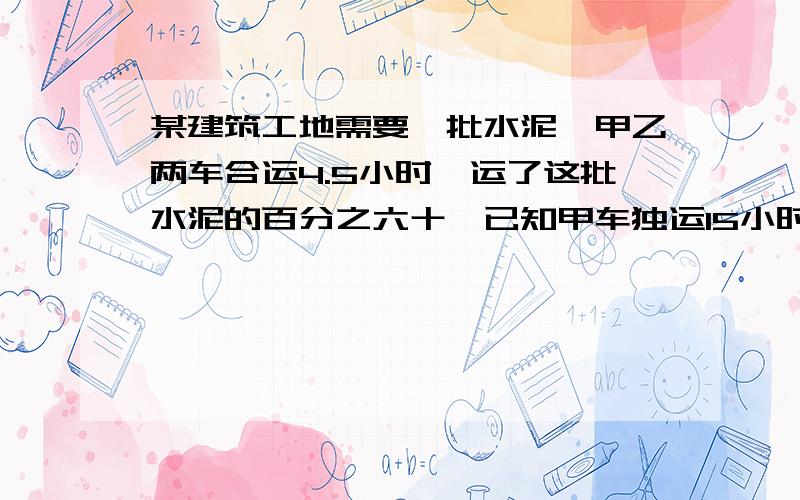 某建筑工地需要一批水泥,甲乙两车合运4.5小时,运了这批水泥的百分之六十,已知甲车独运15小时完成,乙车每小时运17.5吨,这批水泥共多少吨?