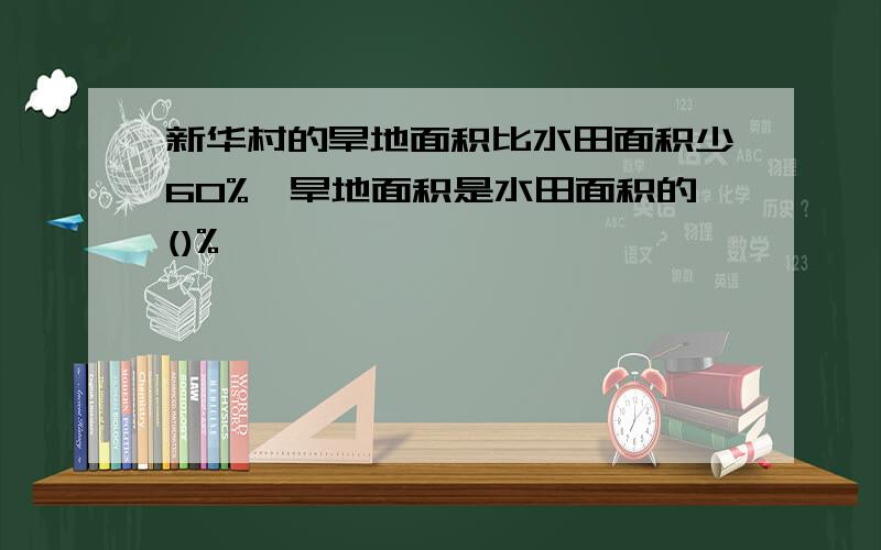 新华村的旱地面积比水田面积少60%,旱地面积是水田面积的()%