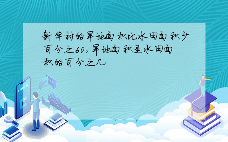 新华村的旱地面积比水田面积少百分之60,旱地面积是水田面积的百分之几