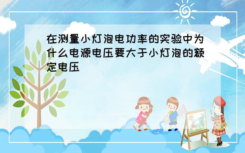 在测量小灯泡电功率的实验中为什么电源电压要大于小灯泡的额定电压