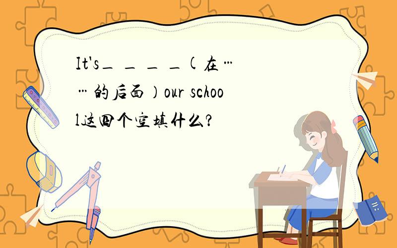 It's_ _ _ _(在……的后面）our school这四个空填什么?