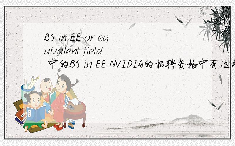 BS in EE or equivalent field 中的BS in EE NVIDIA的招聘资格中有这样一句：“BS in EE or equivalent field ”,