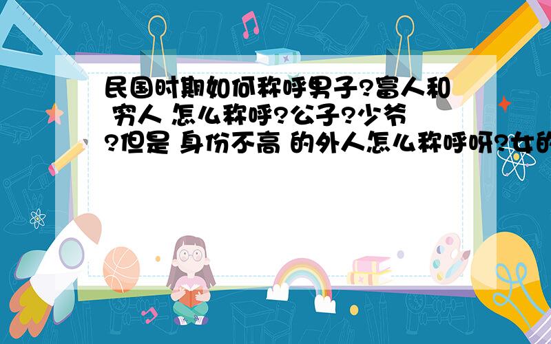 民国时期如何称呼男子?富人和 穷人 怎么称呼?公子?少爷?但是 身份不高 的外人怎么称呼呀?女的呢?穷的怎么称呼?富的呢?