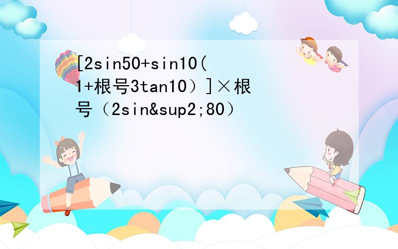 [2sin50+sin10(1+根号3tan10）]×根号（2sin²80）