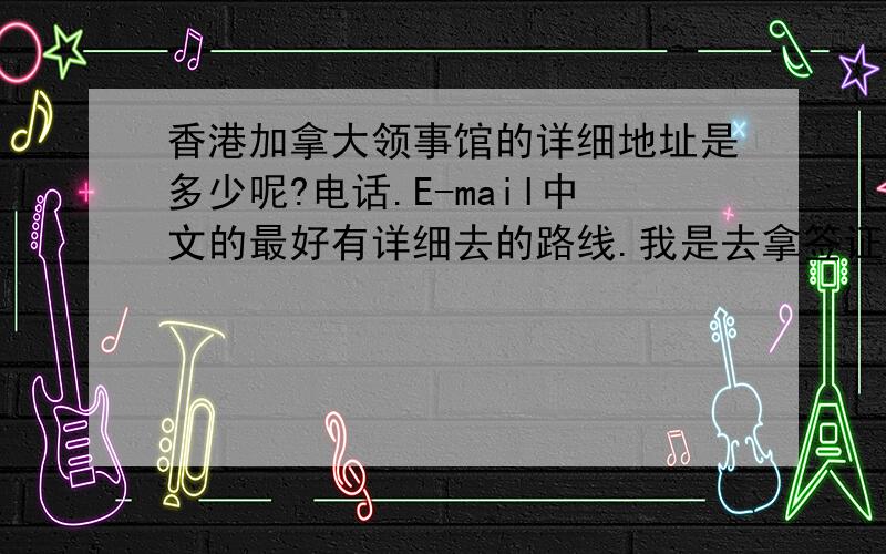 香港加拿大领事馆的详细地址是多少呢?电话.E-mail中文的最好有详细去的路线.我是去拿签证的