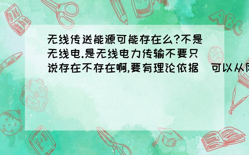 无线传送能源可能存在么?不是无线电.是无线电力传输不要只说存在不存在啊,要有理论依据（可以从网上粘）.补充：我说的是短距离的（家用）,不是全球范围的高压输送（特斯拉线圈）