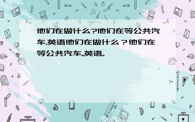 他们在做什么?他们在等公共汽车.英语他们在做什么？他们在等公共汽车。英语。