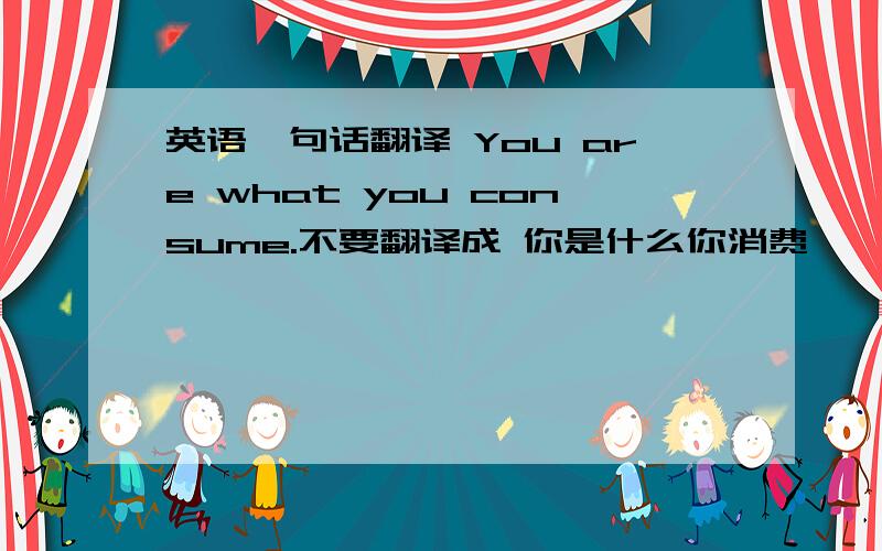 英语一句话翻译 You are what you consume.不要翻译成 你是什么你消费