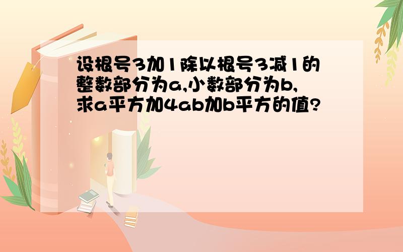 设根号3加1除以根号3减1的整数部分为a,小数部分为b,求a平方加4ab加b平方的值?