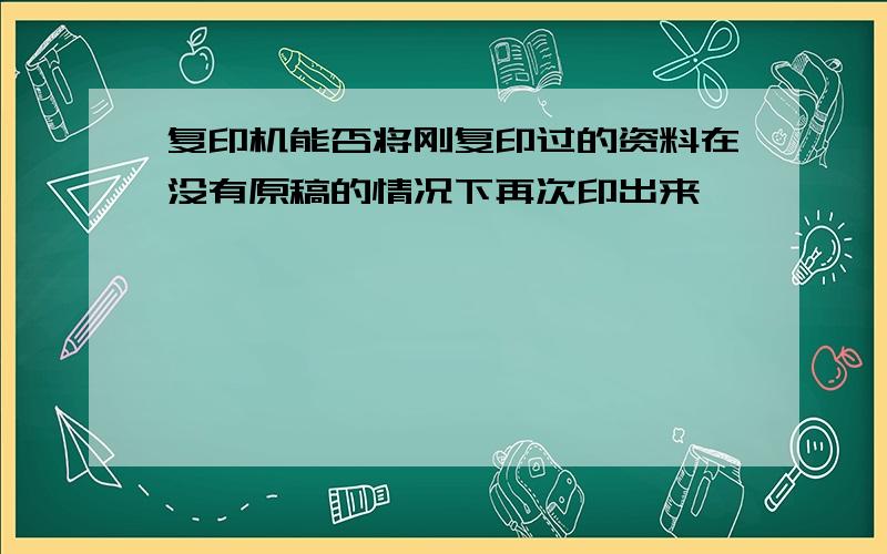 复印机能否将刚复印过的资料在没有原稿的情况下再次印出来