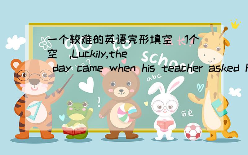 一个较难的英语完形填空（1个空）,Luckily,the day came when his teacher asked him to play some holiday songs.He didn’t want to,but as he placed his fingers on the piano keys,he realized that he could show others that he had talent afte