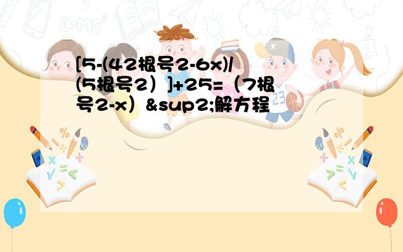 [5-(42根号2-6x)/(5根号2）]+25=（7根号2-x）²解方程