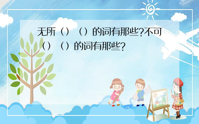 无所（）（）的词有那些?不可（）（）的词有那些?