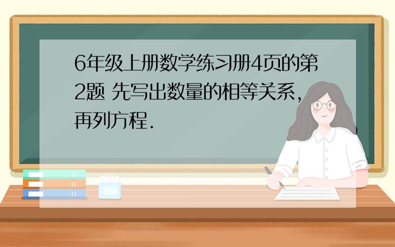 6年级上册数学练习册4页的第2题 先写出数量的相等关系,再列方程.