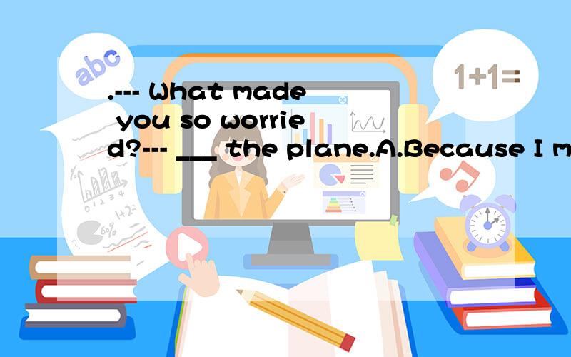 .--- What made you so worried?--- ___ the plane.A.Because I missed B.Because of missing C.I missed D.MissingB为什么不对，我就疑惑在B