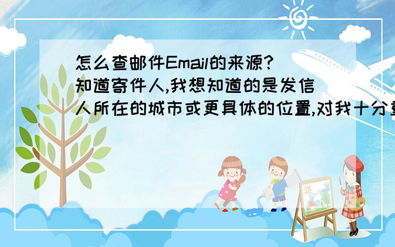 怎么查邮件Email的来源?知道寄件人,我想知道的是发信人所在的城市或更具体的位置,对我十分重要!