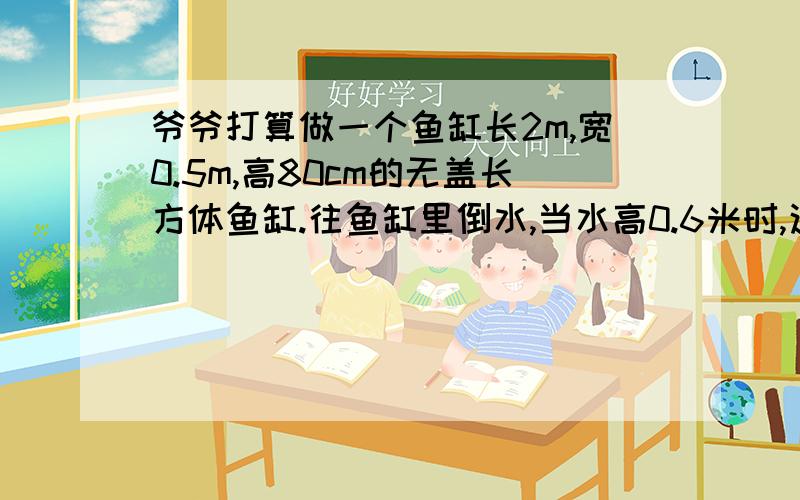 爷爷打算做一个鱼缸长2m,宽0.5m,高80cm的无盖长方体鱼缸.往鱼缸里倒水,当水高0.6米时,这个鱼缸的水有几升?假设每升水重1kg,这些水共重多少千克?