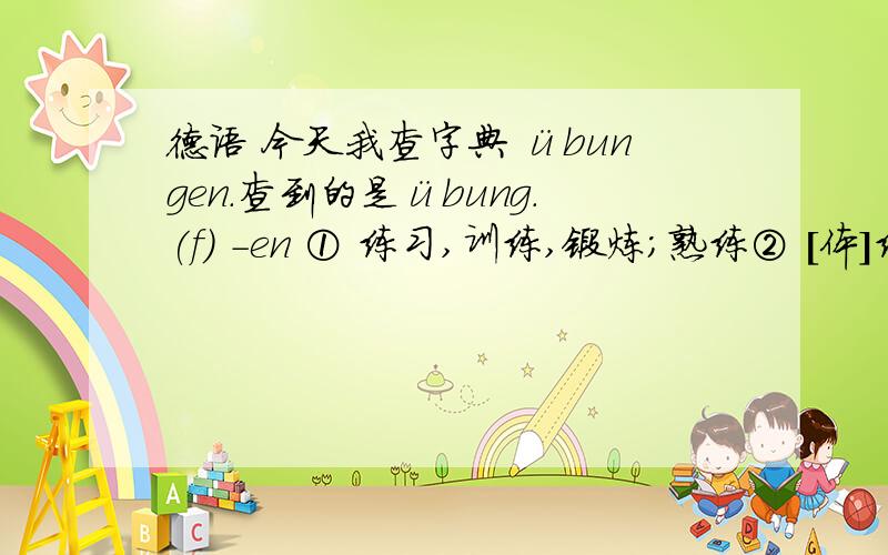 德语 今天我查字典 übungen.查到的是übung.(f) -en ① 练习,训练,锻炼;熟练② [体]练习动作,动作③ 演习④ 练习曲⑤ 讨论课,练习课⑥ [宗]避静⑦ [旧]习惯,风格-----第一个(f) -en 是不是说übung名词