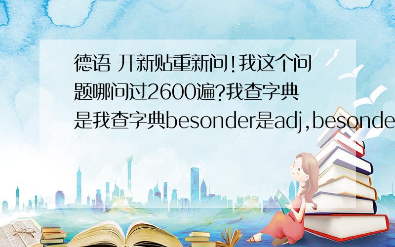 德语 开新贴重新问!我这个问题哪问过2600遍?我查字典是我查字典besonder是adj,besonders 是adv.德语 开新贴重新问!我这个问题哪问过2600遍?我查字典是我查字典besonder是adj,besonders 是adv.怎么有位热