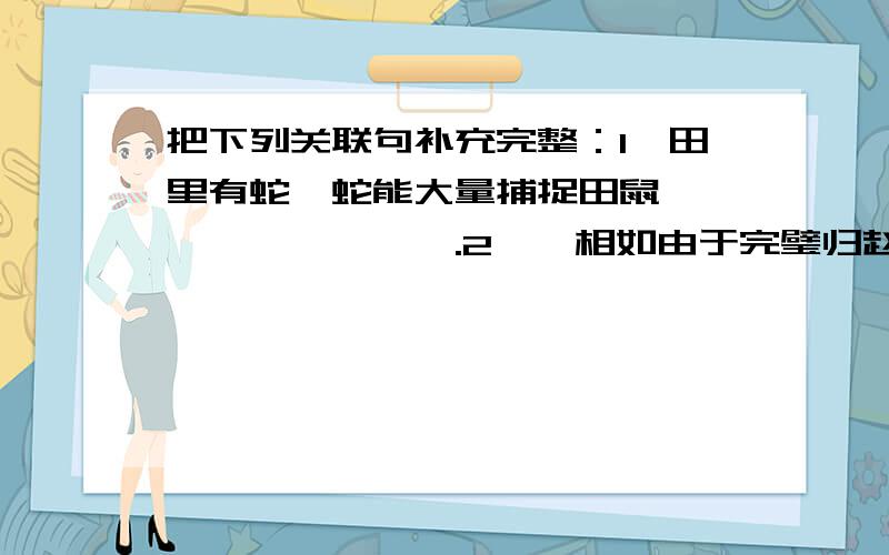 把下列关联句补充完整：1、田里有蛇,蛇能大量捕捉田鼠,————————.2、蔺相如由于完璧归赵有功,—————————.3、即使一根极细的电线———————————.