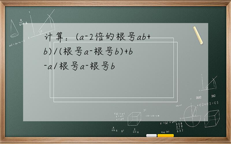 计算：(a-2倍的根号ab+b)/(根号a-根号b)+b-a/根号a-根号b