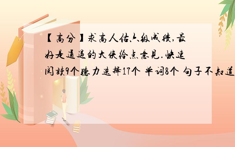 【高分】求高人估六级成绩,最好是通过的大侠给点意见.快速阅读9个听力选择17个 单词8个 句子不知道怎么算分 基本每个句子都差2—3个单词就写全了仔细阅读2个 深入阅读7个完型5个翻译1--2