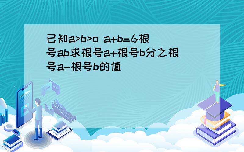 已知a>b>o a+b=6根号ab求根号a+根号b分之根号a-根号b的值