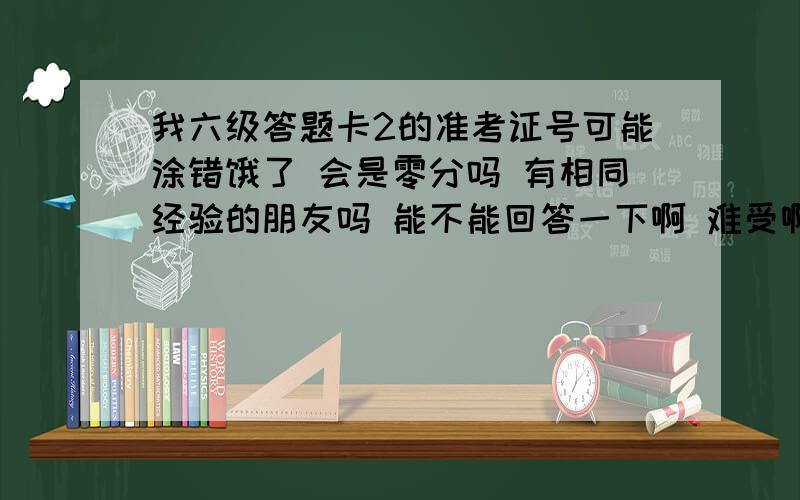 我六级答题卡2的准考证号可能涂错饿了 会是零分吗 有相同经验的朋友吗 能不能回答一下啊 难受啊唉 那别人的试卷不就有两个答案了啊 有没有人性化处理啊 第一次考六级 做的非常不错的