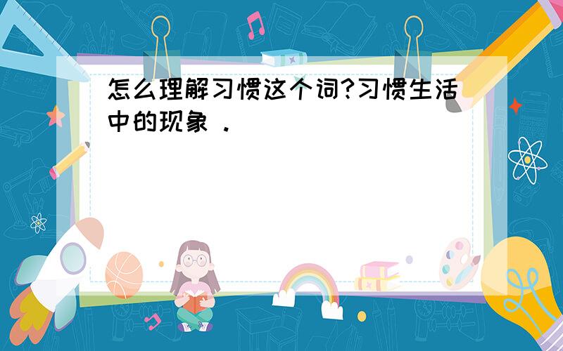 怎么理解习惯这个词?习惯生活中的现象 .