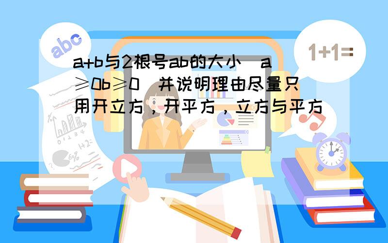 a+b与2根号ab的大小（a≥0b≥0）并说明理由尽量只用开立方，开平方，立方与平方