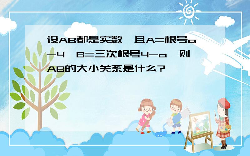 设AB都是实数,且A=根号a-4,B=三次根号4-a,则AB的大小关系是什么?