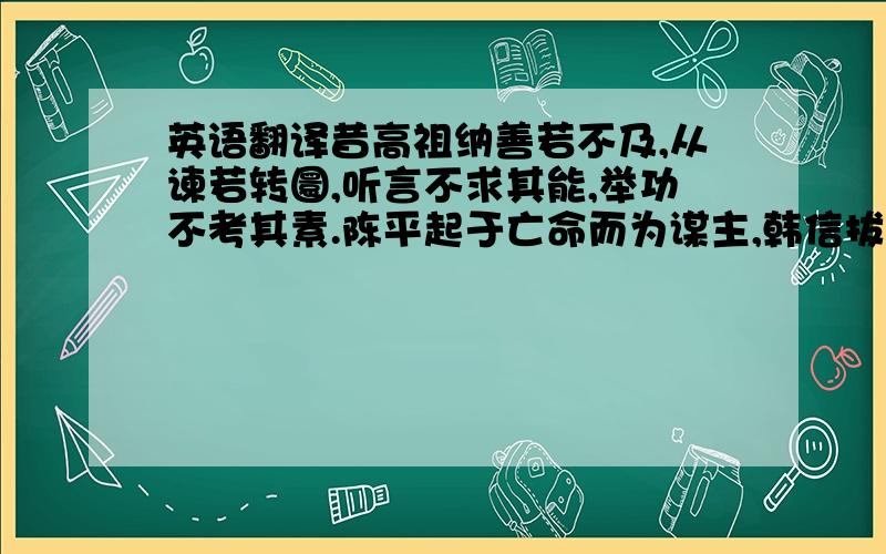 英语翻译昔高祖纳善若不及,从谏若转圜,听言不求其能,举功不考其素.陈平起于亡命而为谋主,韩信拔于行陈而建上将.故天下之士云合归汉,争进奇异,知者竭其策,愚者尽其虑,勇士极其节,怯夫