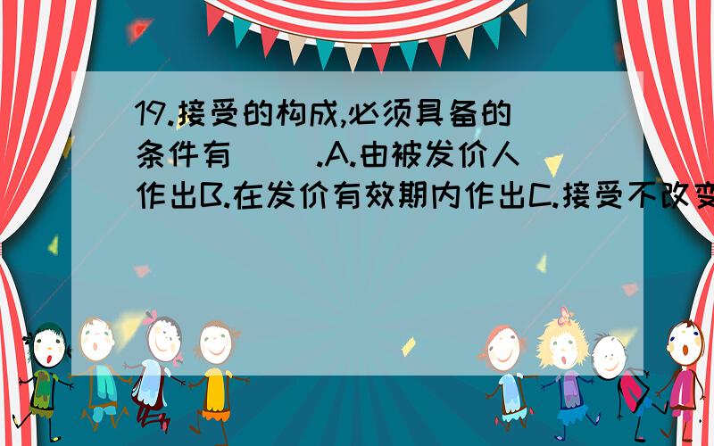 19.接受的构成,必须具备的条件有（ ）.A.由被发价人作出B.在发价有效期内作出C.接受不改变发价内容D.用电报方式作出