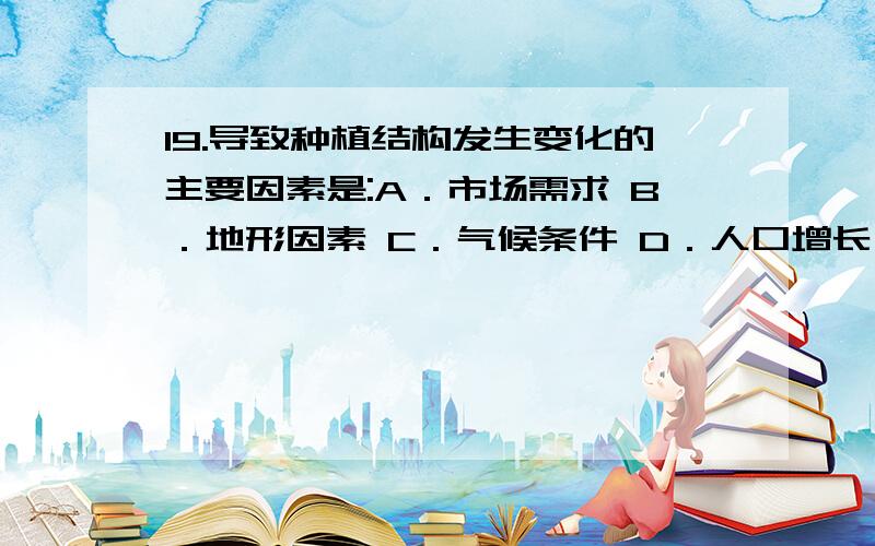 19.导致种植结构发生变化的主要因素是:A．市场需求 B．地形因素 C．气候条件 D．人口增长