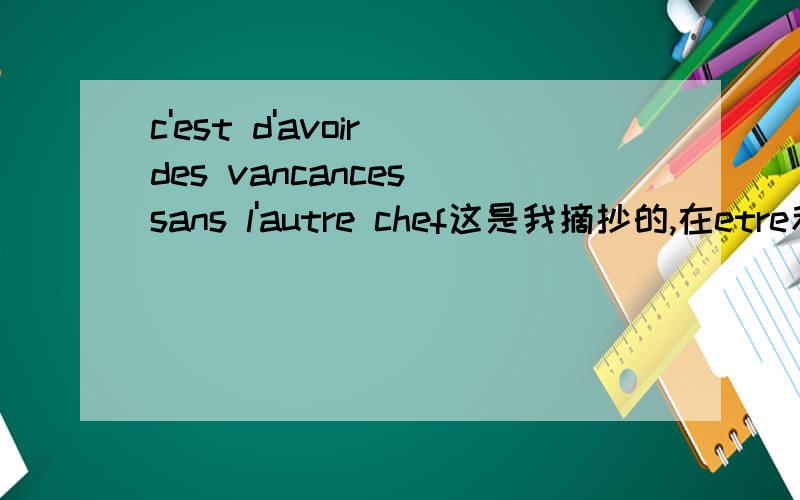 c'est d'avoir des vancances sans l'autre chef这是我摘抄的,在etre和avoir两个动词中间为啥要加一个de例如还有c'est de moi