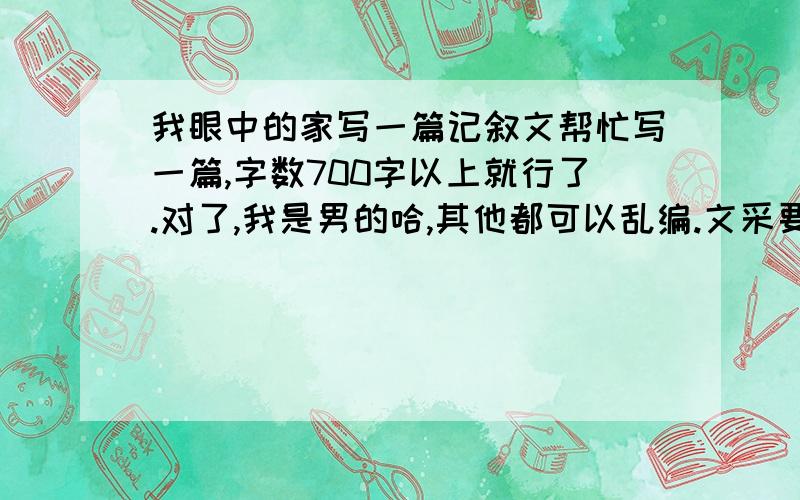 我眼中的家写一篇记叙文帮忙写一篇,字数700字以上就行了.对了,我是男的哈,其他都可以乱编.文采要是高一的哈.