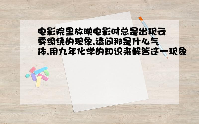 电影院里放映电影时总是出现云雾缭绕的现象,请问那是什么气体,用九年化学的知识来解答这一现象