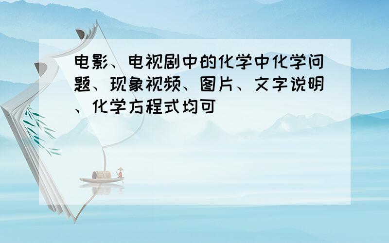 电影、电视剧中的化学中化学问题、现象视频、图片、文字说明、化学方程式均可