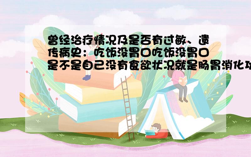 曾经治疗情况及是否有过敏、遗传病史：吃饭没胃口吃饭没胃口是不是自己没有食欲状况就是肠胃消化功能不好造成的呢?