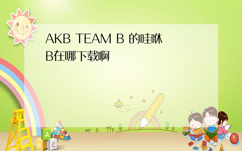 AKB TEAM B 的哇咻B在哪下载啊