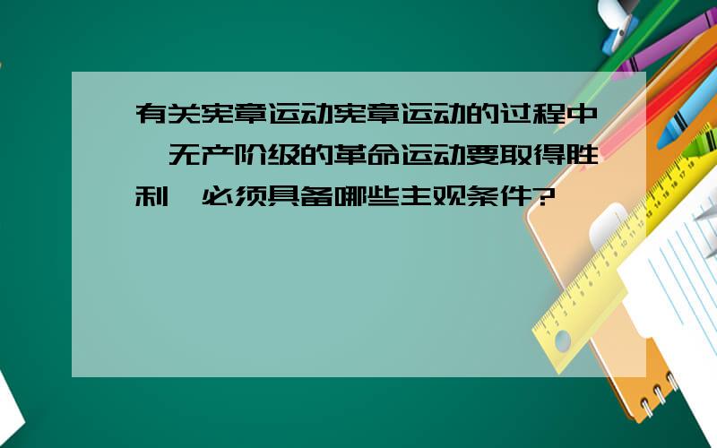 有关宪章运动宪章运动的过程中,无产阶级的革命运动要取得胜利,必须具备哪些主观条件?