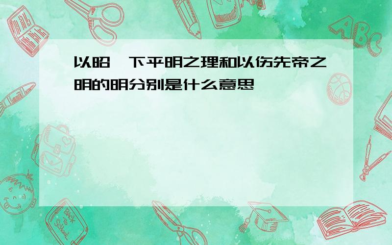 以昭陛下平明之理和以伤先帝之明的明分别是什么意思